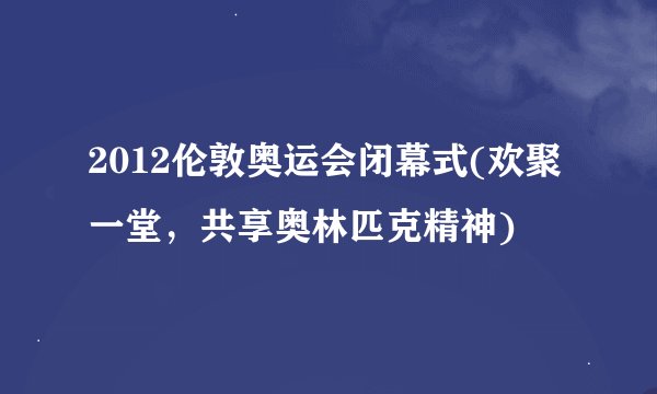 2012伦敦奥运会闭幕式(欢聚一堂，共享奥林匹克精神)