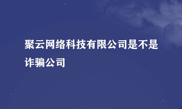聚云网络科技有限公司是不是诈骗公司