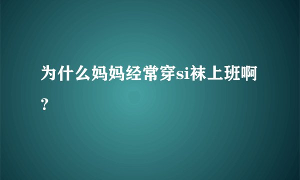为什么妈妈经常穿si袜上班啊？
