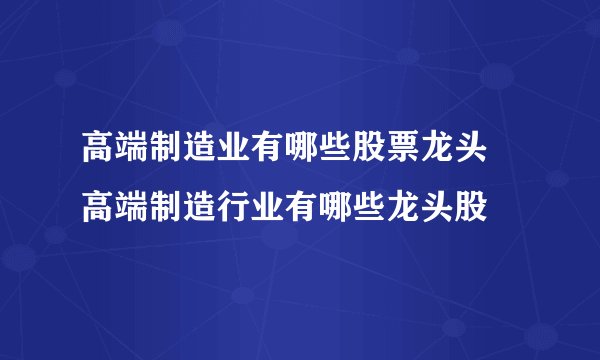 高端制造业有哪些股票龙头 高端制造行业有哪些龙头股
