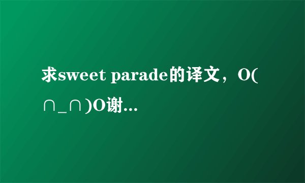 求sweet parade的译文，O(∩_∩)O谢谢~~ 真心萌这首歌嗷~~