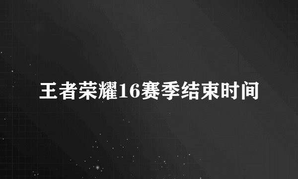 王者荣耀16赛季结束时间