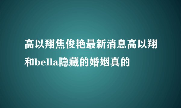 高以翔焦俊艳最新消息高以翔和bella隐藏的婚姻真的