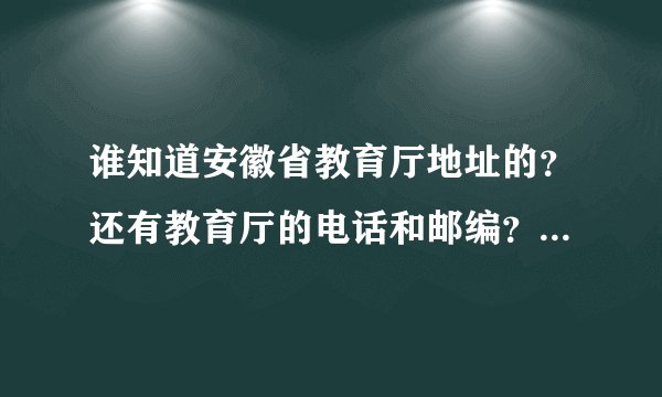 谁知道安徽省教育厅地址的？还有教育厅的电话和邮编？谢谢啊！