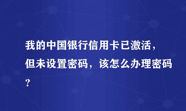 我的中国银行信用卡已激活，但未设置密码，该怎么办理密码？