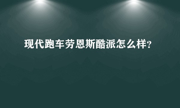 现代跑车劳恩斯酷派怎么样？