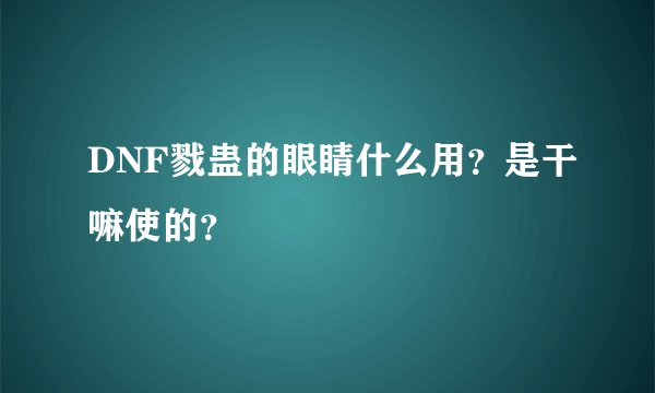 DNF戮蛊的眼睛什么用？是干嘛使的？