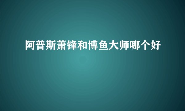 阿普斯萧锋和博鱼大师哪个好