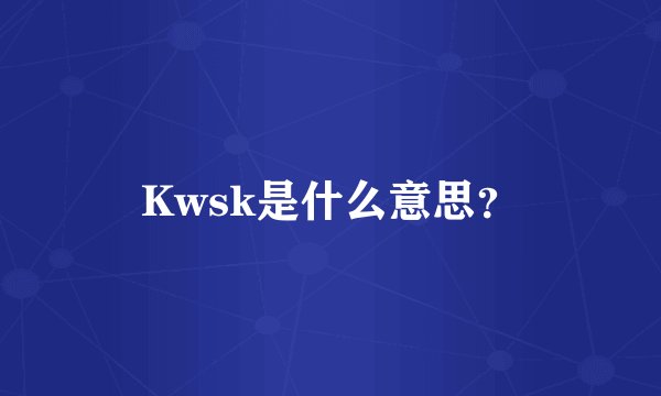 Kwsk是什么意思？