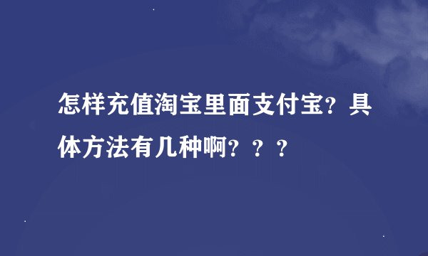 怎样充值淘宝里面支付宝？具体方法有几种啊？？？