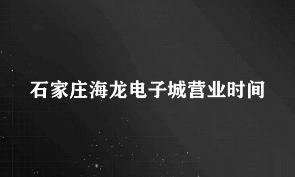 石家庄海龙电子城营业时间