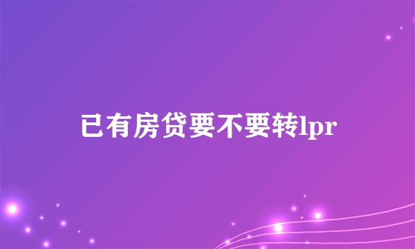 已有房贷要不要转lpr