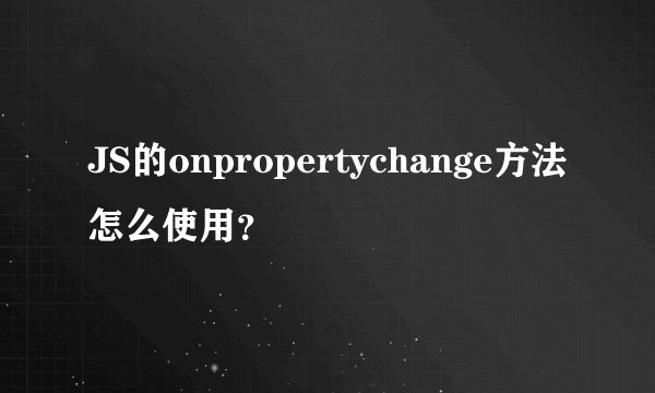 JS的onpropertychange方法怎么使用？