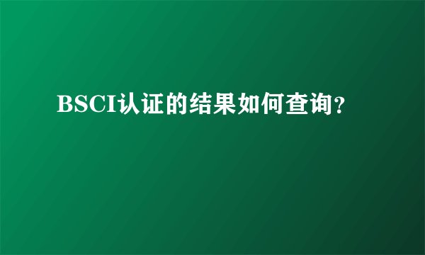 BSCI认证的结果如何查询？