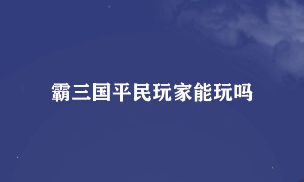 霸三国平民玩家能玩吗