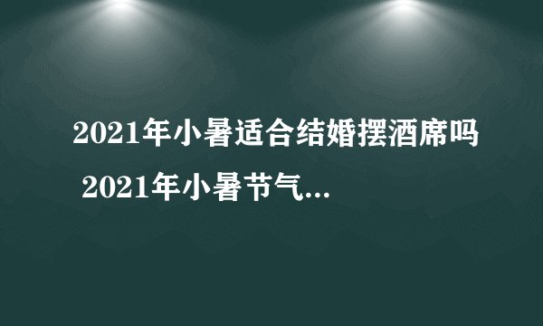 2021年小暑适合结婚摆酒席吗 2021年小暑节气结婚有什么讲究