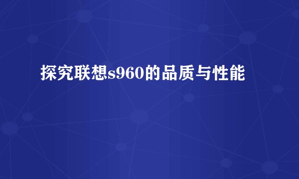 探究联想s960的品质与性能