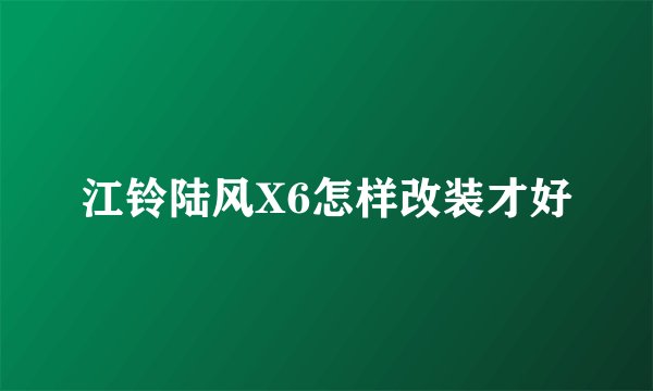 江铃陆风X6怎样改装才好