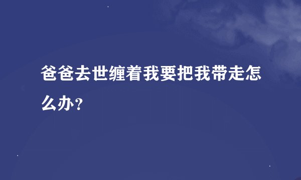 爸爸去世缠着我要把我带走怎么办？