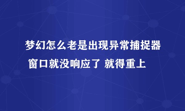 梦幻怎么老是出现异常捕捉器 窗口就没响应了 就得重上