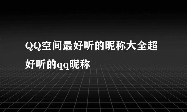 QQ空间最好听的昵称大全超好听的qq昵称