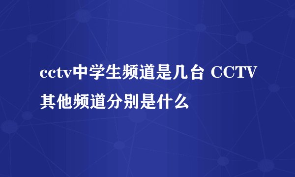 cctv中学生频道是几台 CCTV其他频道分别是什么