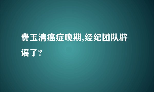 费玉清癌症晚期,经纪团队辟谣了?