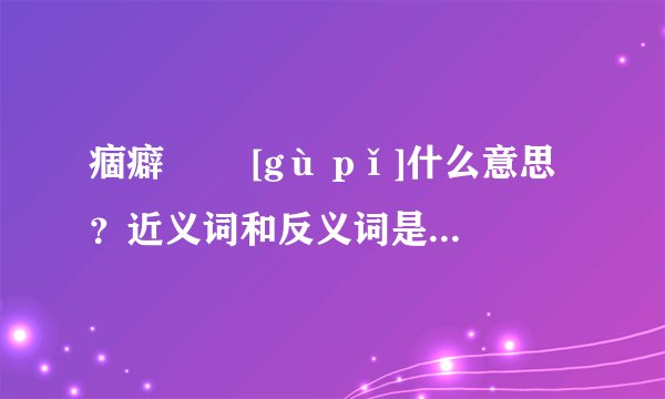 痼癖   [gù pǐ]什么意思？近义词和反义词是什么？英文翻译是什么？