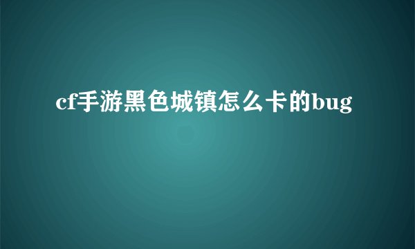 cf手游黑色城镇怎么卡的bug