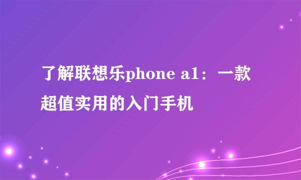 了解联想乐phone a1：一款超值实用的入门手机
