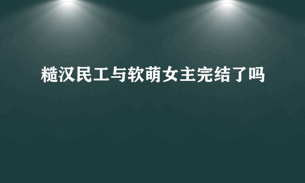 糙汉民工与软萌女主完结了吗
