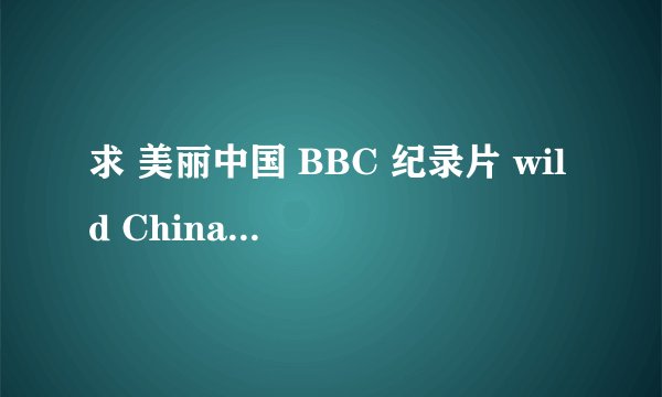 求 美丽中国 BBC 纪录片 wild China 的中英文字幕的文本