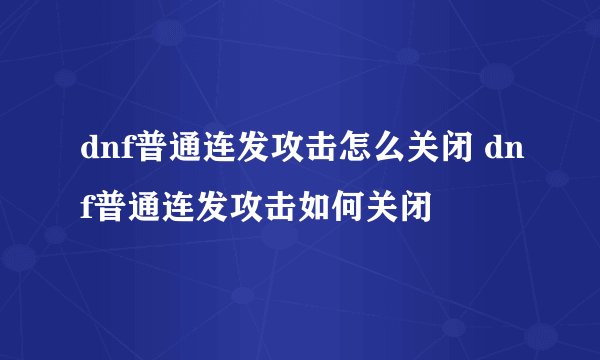 dnf普通连发攻击怎么关闭 dnf普通连发攻击如何关闭