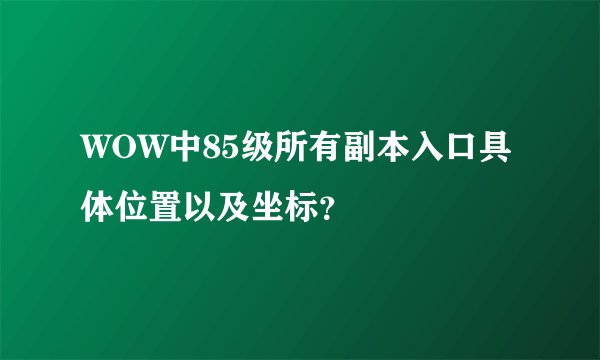 WOW中85级所有副本入口具体位置以及坐标？