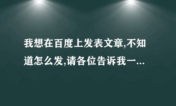 我想在百度上发表文章,不知道怎么发,请各位告诉我一下,谢谢～