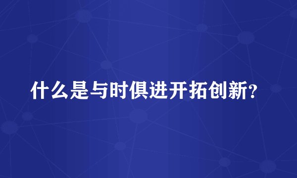 什么是与时俱进开拓创新？