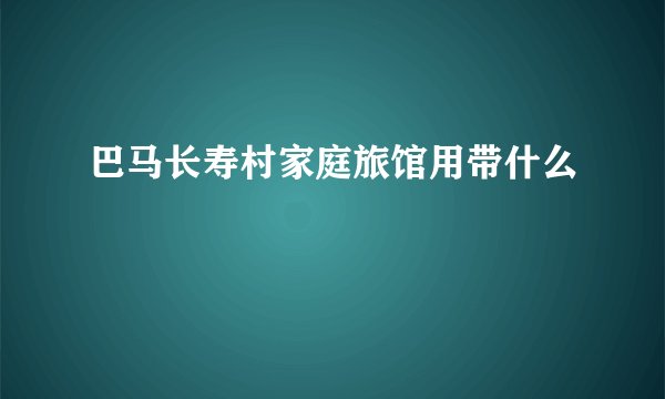 巴马长寿村家庭旅馆用带什么