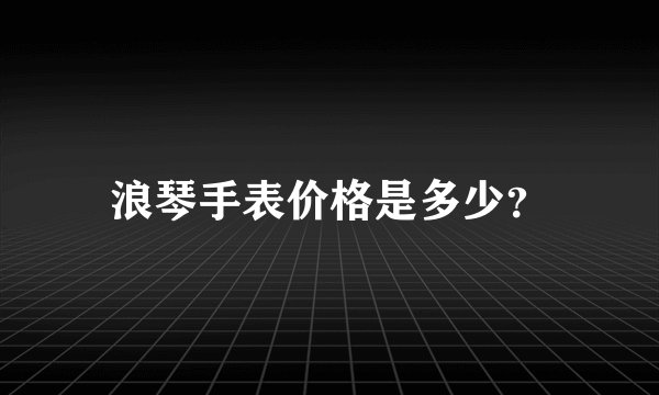 浪琴手表价格是多少？