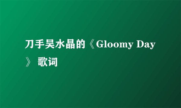 刀手吴水晶的《Gloomy Day》 歌词
