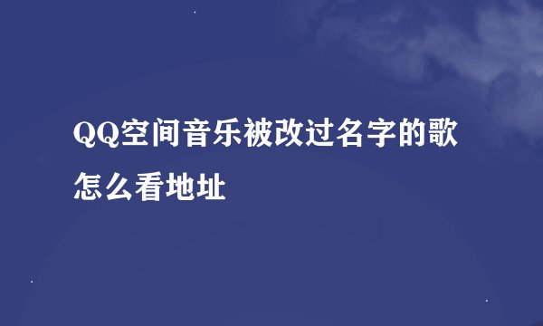 QQ空间音乐被改过名字的歌怎么看地址