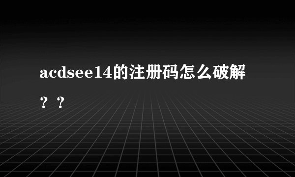 acdsee14的注册码怎么破解？？