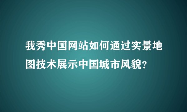 我秀中国网站如何通过实景地图技术展示中国城市风貌？