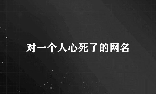 对一个人心死了的网名