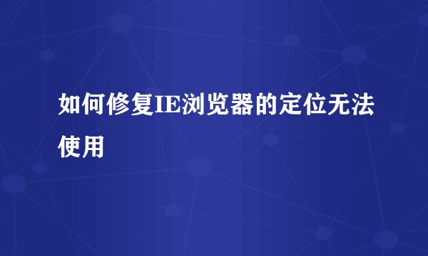 如何修复IE浏览器的定位无法使用