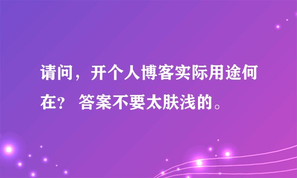 请问，开个人博客实际用途何在？ 答案不要太肤浅的。
