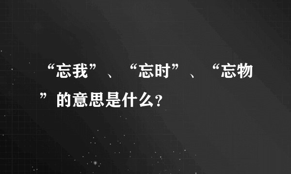 “忘我”、“忘时”、“忘物”的意思是什么？