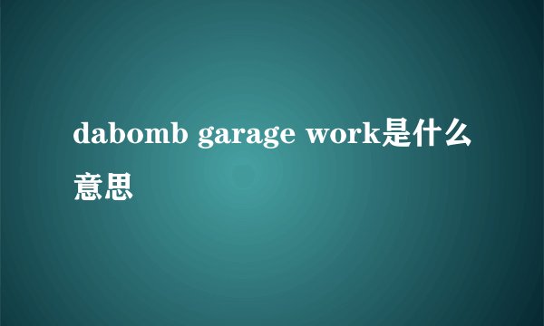 dabomb garage work是什么意思