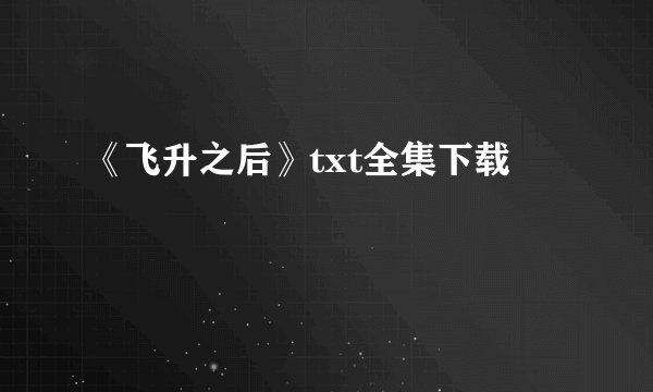 《飞升之后》txt全集下载