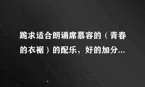 跪求适合朗诵席慕容的（青春的衣裾）的配乐，好的加分++++++