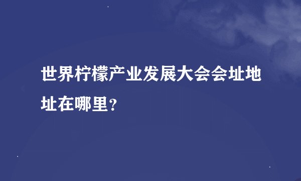 世界柠檬产业发展大会会址地址在哪里？